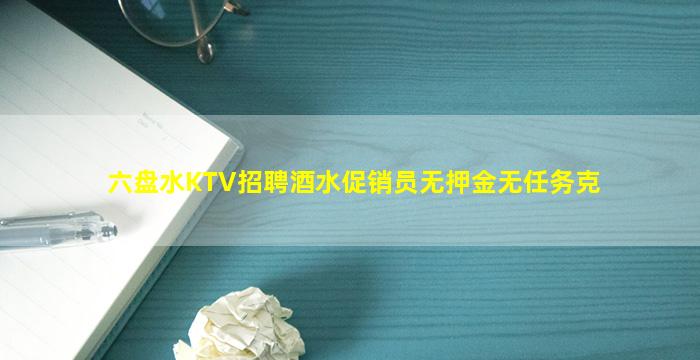 六盘水KTV招聘酒水促销员无押金无任务克