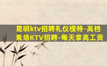 昆明ktv招聘礼仪模特-高档素场KTV招聘-每天拿高工资